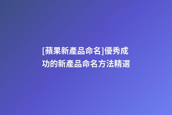 [蘋果新產品命名]優秀成功的新產品命名方法精選-第1張-公司起名-玄機派